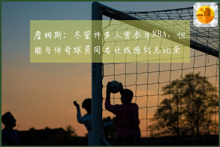 詹姆斯：尽管许多人曾参与NBA，但能与传奇球员同名让我感到无比荣幸