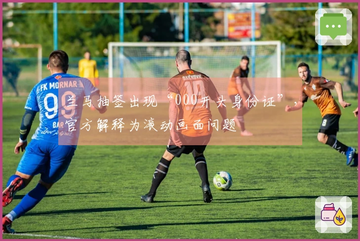 兰马抽签出现“000开头身份证”，官方解释为滚动画面问题