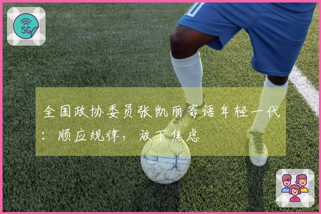 全国政协委员张凯丽寄语年轻一代：顺应规律，放下焦虑