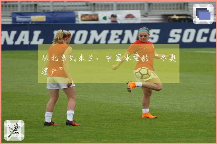 从北京到米兰，中国冰雪的“冬奥遗产”