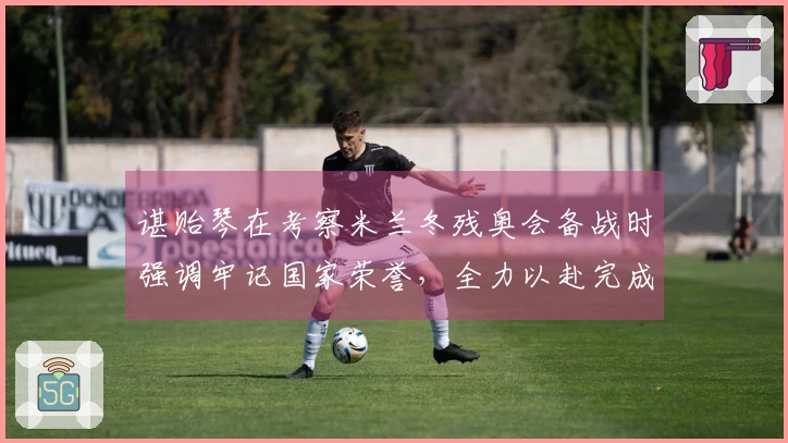 谌贻琴在考察米兰冬残奥会备战时强调牢记国家荣誉，全力以赴完成参赛目标