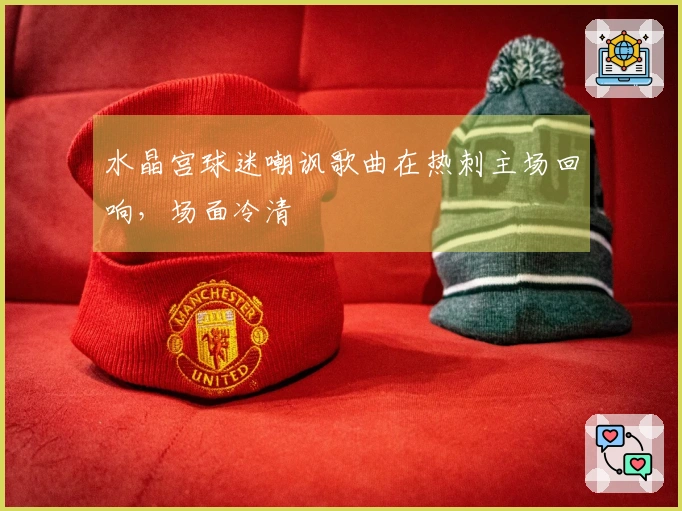 水晶宫球迷嘲讽歌曲在热刺主场回响，场面冷清