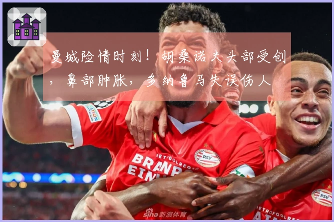 曼城险情时刻！胡桑诺夫头部受创，鼻部肿胀，多纳鲁马失误伤人