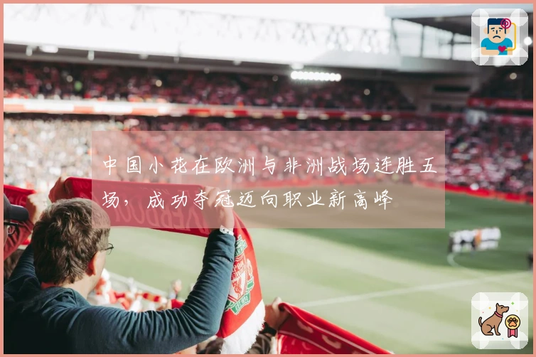 中国小花在欧洲与非洲战场连胜五场，成功夺冠迈向职业新高峰