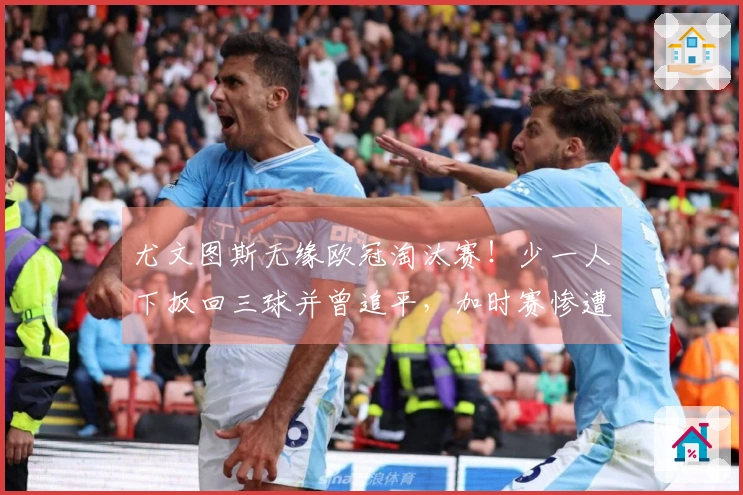 尤文图斯无缘欧冠淘汰赛！少一人下扳回三球并曾追平，加时赛惨遭逆转连丢两球