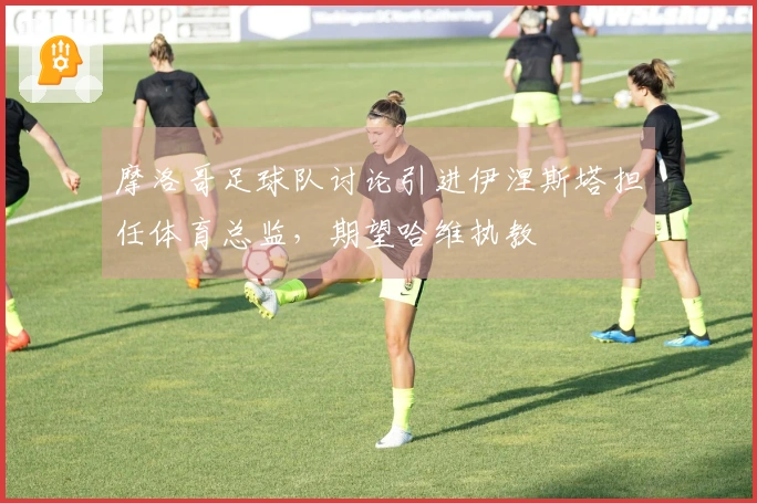 摩洛哥足球队讨论引进伊涅斯塔担任体育总监，期望哈维执教