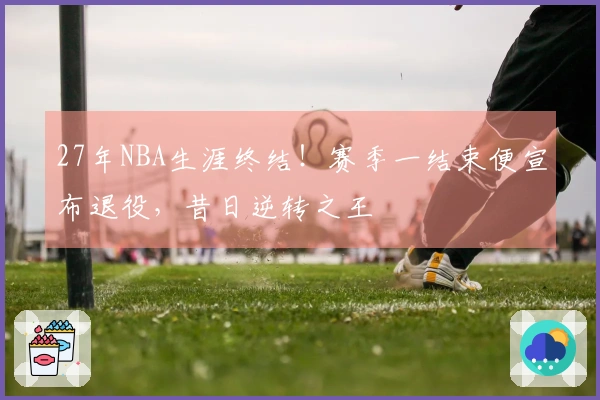 27年NBA生涯终结！赛季一结束便宣布退役，昔日逆转之王
