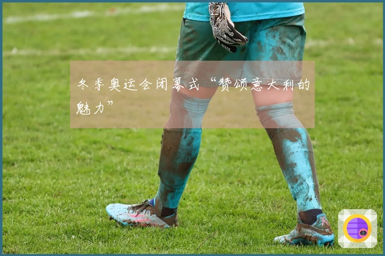 冬季奥运会闭幕式“赞颂意大利的魅力”