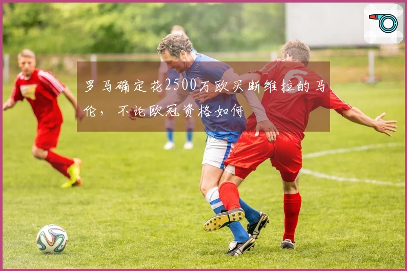 罗马确定花2500万欧买断维拉的马伦，不论欧冠资格如何