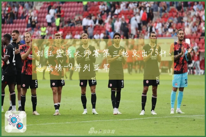 刘钰蓝湾大师赛第三轮交出73杆，总成绩-9并列亚军