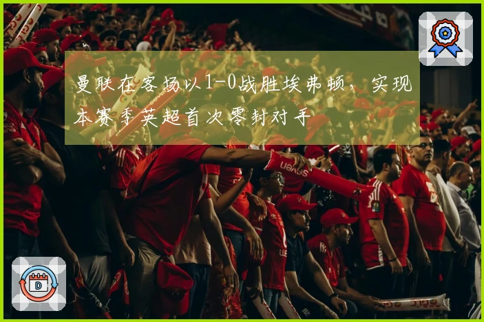 曼联在客场以1-0战胜埃弗顿，实现本赛季英超首次零封对手