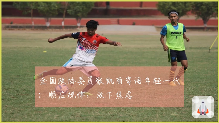 全国政协委员张凯丽寄语年轻一代：顺应规律，放下焦虑