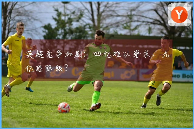 英超竞争加剧：四亿难以奢求，九亿恐降级？