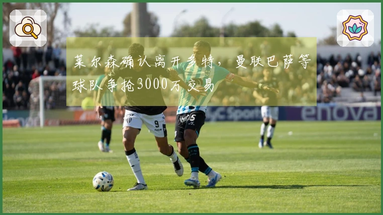 莱尔森确认离开多特，曼联巴萨等球队争抢3000万交易