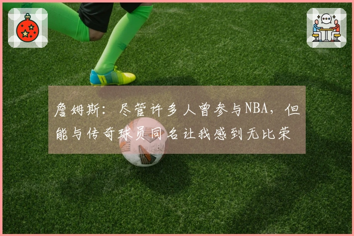 詹姆斯：尽管许多人曾参与NBA，但能与传奇球员同名让我感到无比荣幸