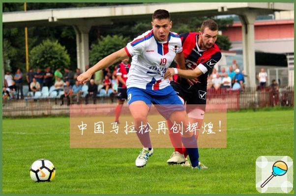 中国马拉松再创辉煌！