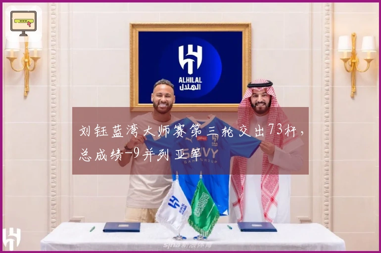 刘钰蓝湾大师赛第三轮交出73杆，总成绩-9并列亚军