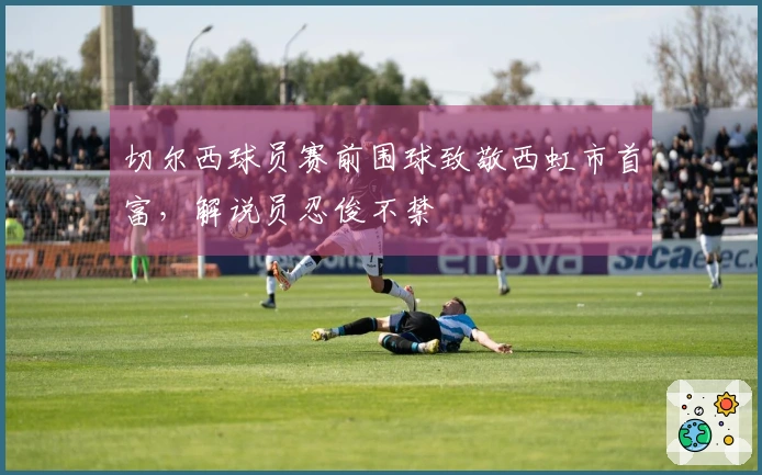 切尔西球员赛前围球致敬西虹市首富，解说员忍俊不禁