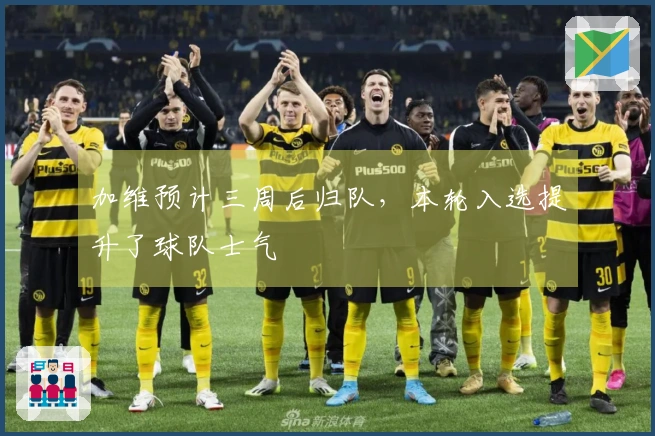 加维预计三周后归队，本轮入选提升了球队士气