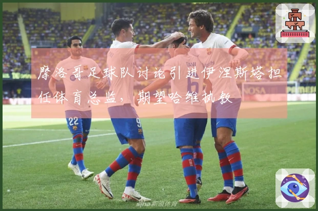 摩洛哥足球队讨论引进伊涅斯塔担任体育总监，期望哈维执教