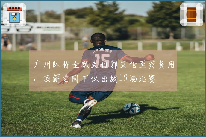 广州队将全额支付郭艾伦医疗费用，顶薪合同下仅出战19场比赛