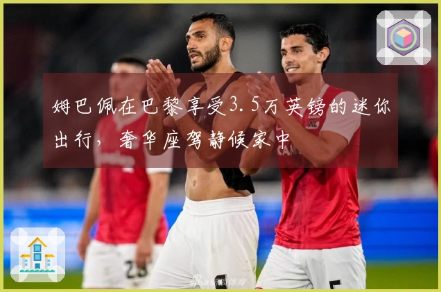 姆巴佩在巴黎享受3.5万英镑的迷你出行，奢华座驾静候家中