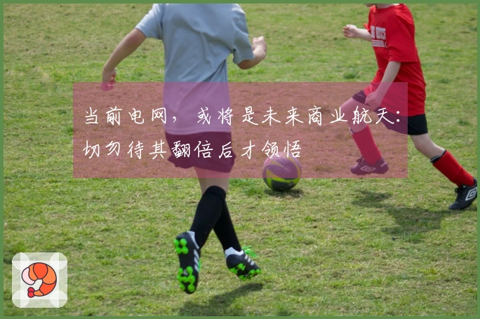 当前电网，或将是未来商业航天：切勿待其翻倍后才领悟