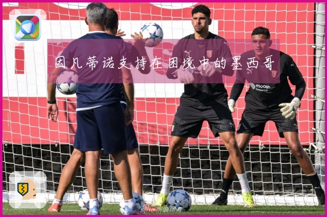因凡蒂诺支持在困境中的墨西哥