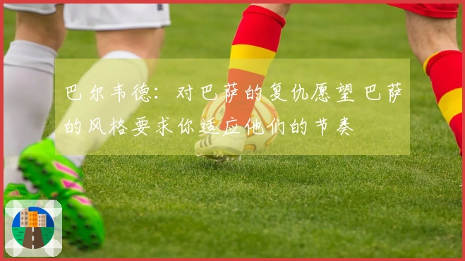 巴尔韦德：对巴萨的复仇愿望 巴萨的风格要求你适应他们的节奏