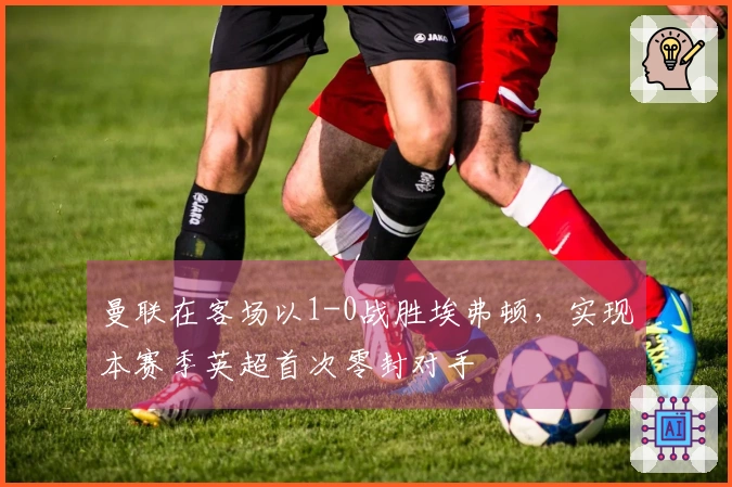 曼联在客场以1-0战胜埃弗顿，实现本赛季英超首次零封对手