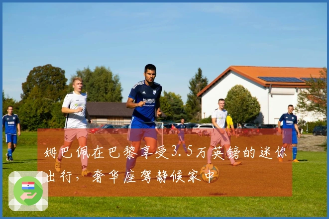 姆巴佩在巴黎享受3.5万英镑的迷你出行，奢华座驾静候家中