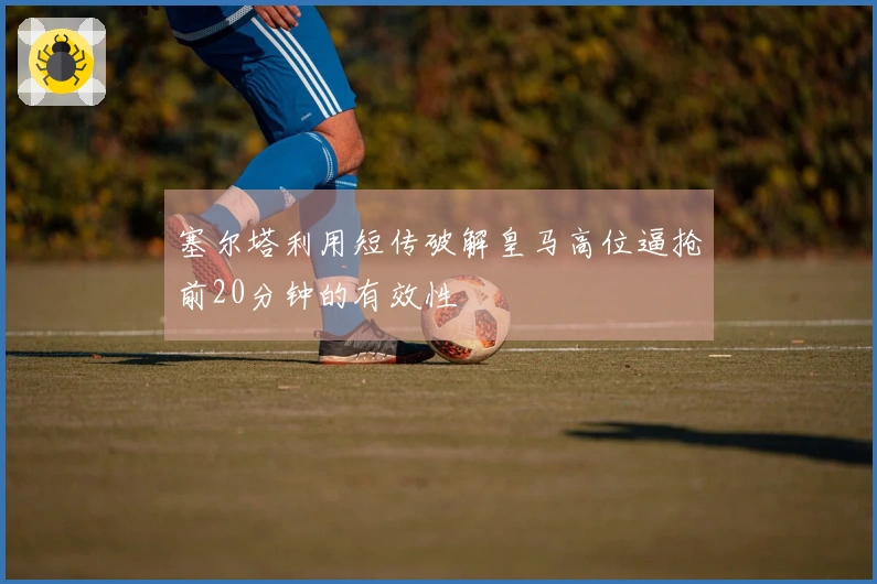 塞尔塔利用短传破解皇马高位逼抢前20分钟的有效性