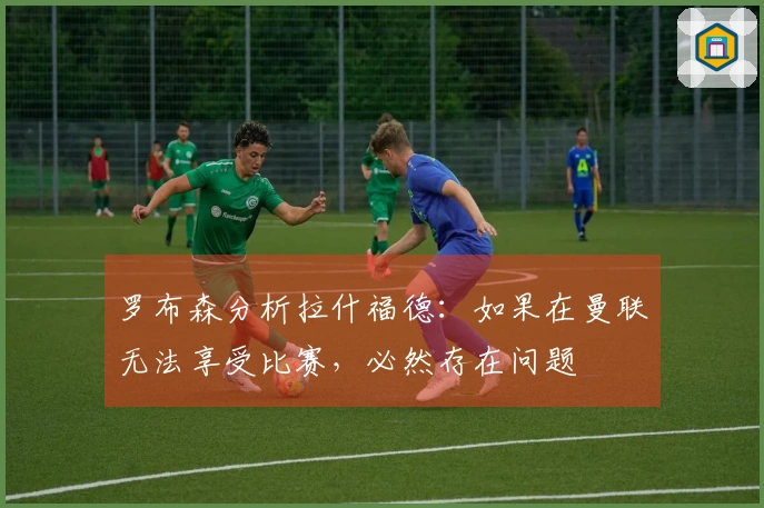 罗布森分析拉什福德：如果在曼联无法享受比赛，必然存在问题