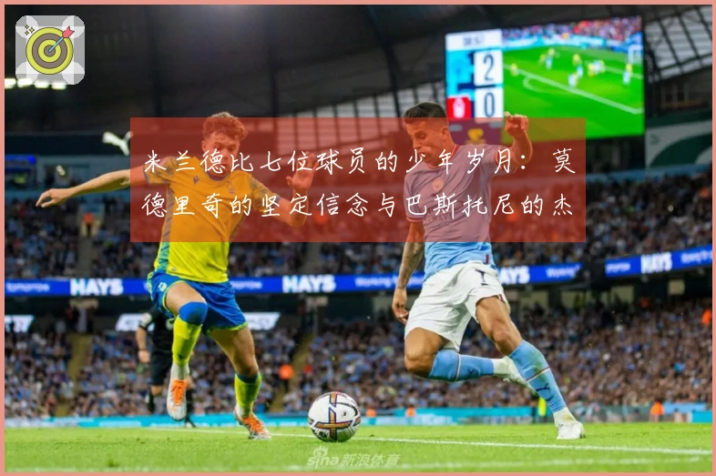 米兰德比七位球员的少年岁月：莫德里奇的坚定信念与巴斯托尼的杰出父亲