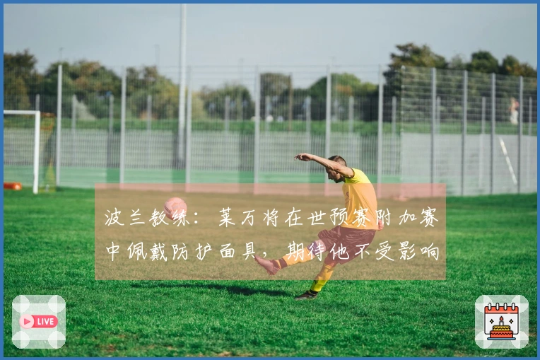 波兰教练：莱万将在世预赛附加赛中佩戴防护面具，期待他不受影响