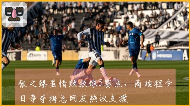 张之臻虽惜败救球5赛点，商竣程今日争夺梅总网友热议支援