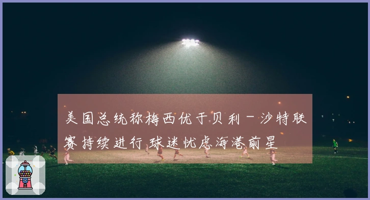 美国总统称梅西优于贝利 - 沙特联赛持续进行 球迷忧虑海港前星