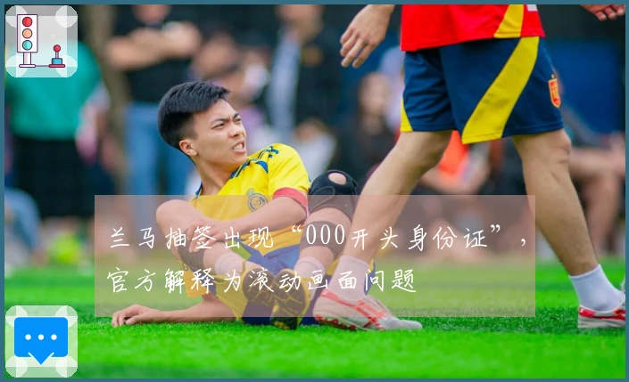 兰马抽签出现“000开头身份证”，官方解释为滚动画面问题