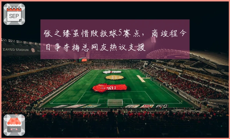 张之臻虽惜败救球5赛点，商竣程今日争夺梅总网友热议支援